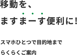 移動を、ますまーす便利に！スマホひとつで目的地までらくらくご案内